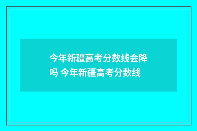 今年新疆高考分数线会降吗 今年新疆高考分数线