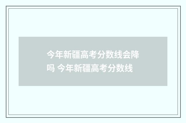 今年新疆高考分数线会降吗 今年新疆高考分数线