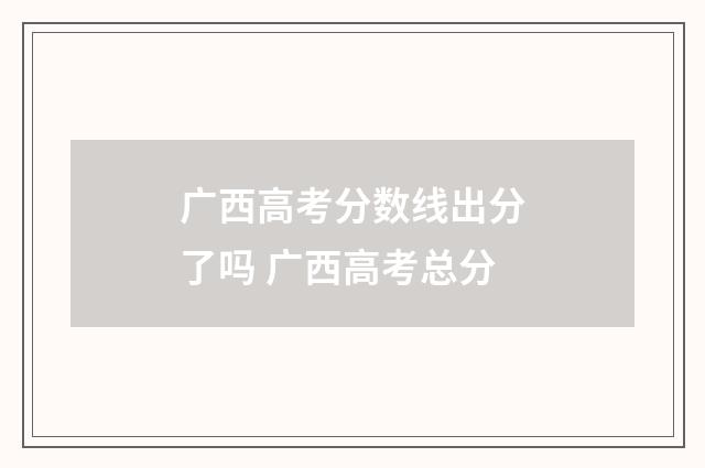 广西高考分数线出分了吗 广西高考总分