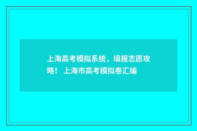 上海高考模拟系统,填报志愿攻略! 上海市高考模拟卷汇编