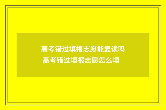 高考错过填报志愿能复读吗 高考错过填报志愿怎么填