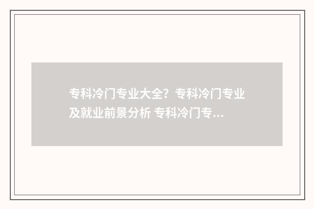 专科冷门专业大全？专科冷门专业及就业前景分析 专科冷门专业大学有哪些