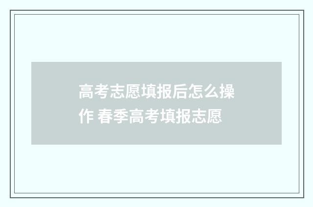 高考志愿填报后怎么操作 春季高考填报志愿