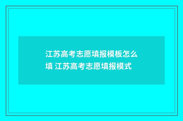 江苏高考志愿填报模板怎么填 江苏高考志愿填报模式