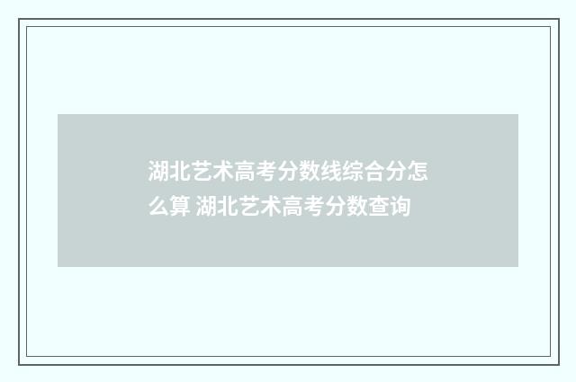 湖北艺术高考分数线综合分怎么算 湖北艺术高考分数查询