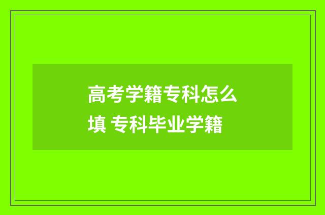 高考学籍专科怎么填 专科毕业学籍