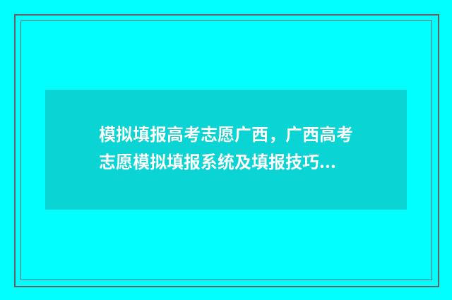 模拟填报高考志愿广西，广西高考志愿模拟填报系统及填报技巧 模拟填报高考志愿可以在手机上填吗