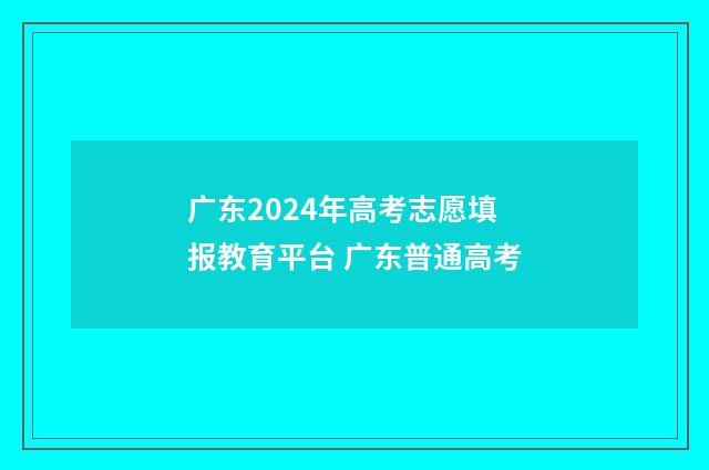 广东2024年高考志愿填报教育平台 广东普通高考