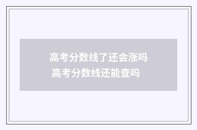 高考分数线了还会涨吗 高考分数线还能查吗