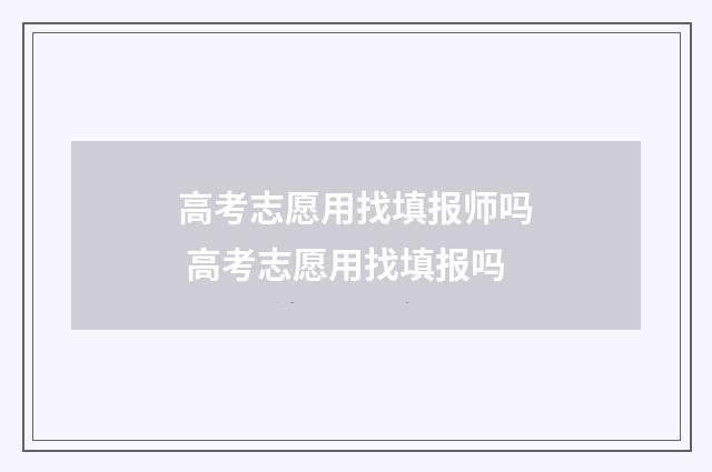 高考志愿用找填报师吗 高考志愿用找填报吗