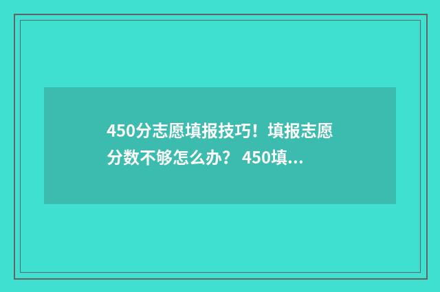 450分志愿填报技巧！填报志愿分数不够怎么办？ 450填什么志愿好