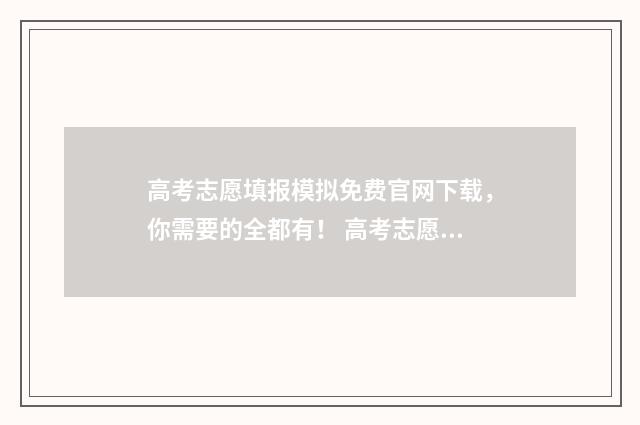 高考志愿填报模拟免费官网下载，你需要的全都有！ 高考志愿填报模拟表电子版