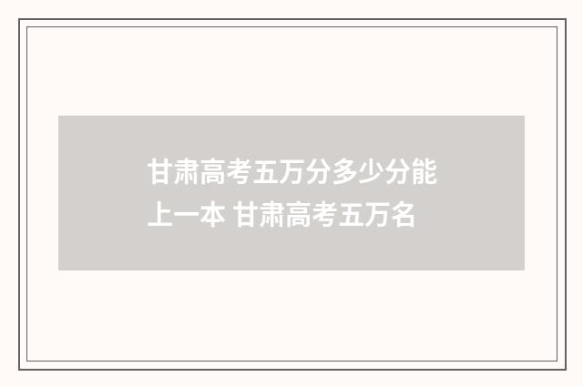 甘肃高考五万分多少分能上一本 甘肃高考五万名