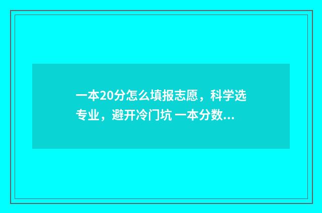 一本20分怎么填报志愿，科学选专业，避开冷门坑 一本分数线上20分