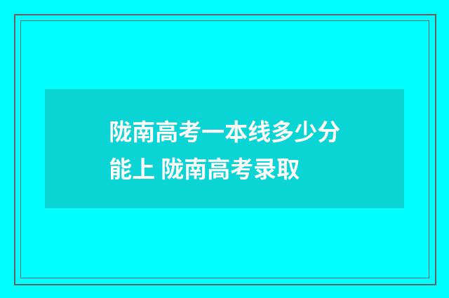 陇南高考一本线多少分能上 陇南高考录取