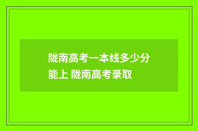 陇南高考一本线多少分能上 陇南高考录取