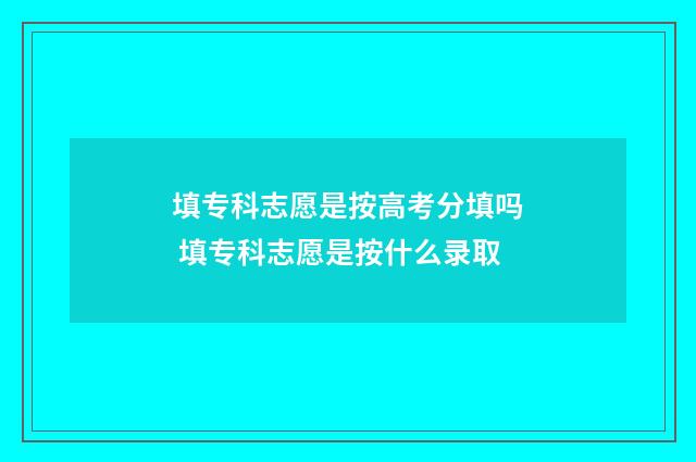 填专科志愿是按高考分填吗 填专科志愿是按什么录取
