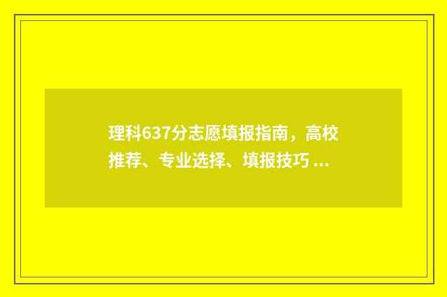 理科637分志愿填报指南,高校推荐、专业选择、填报技巧 理科633分