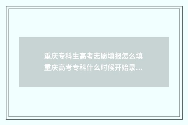 重庆专科生高考志愿填报怎么填 重庆高考专科什么时候开始录取