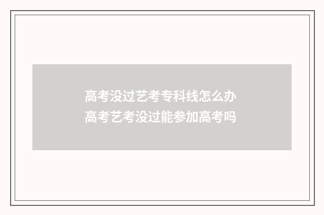 高考没过艺考专科线怎么办 高考艺考没过能参加高考吗