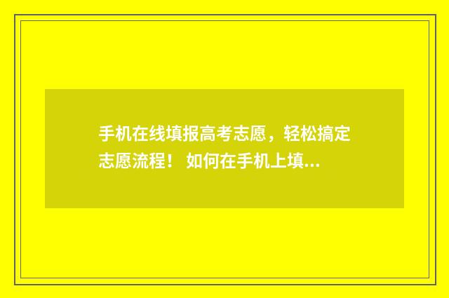手机在线填报高考志愿,轻松搞定志愿流程! 如何在手机上填报高考志愿