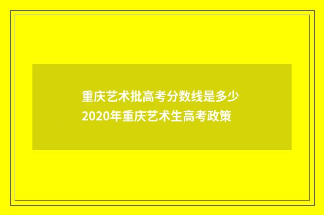 重庆艺术批高考分数线是多少 2020年重庆艺术生高考政策