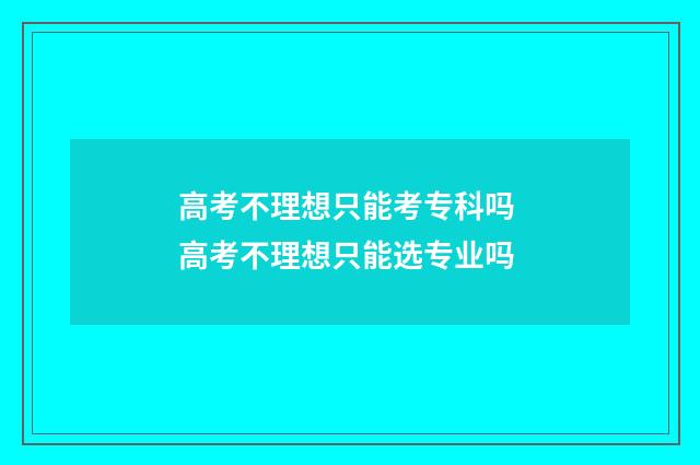 高考不理想只能考专科吗 高考不理想只能选专业吗