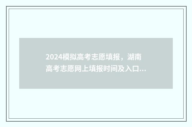 2024模拟高考志愿填报,湖南高考志愿网上填报时间及入口 2024模拟高考志愿院校代码专业代码怎么找