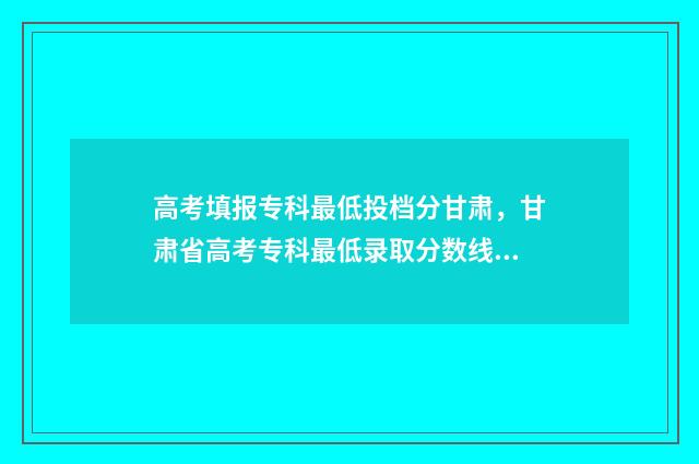 高考填报专科最低投档分甘肃,甘肃省高考专科最低录取分数线公布 高考录取专科
