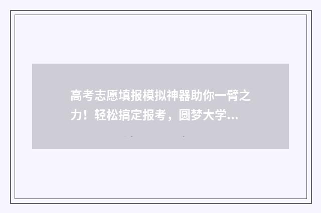 高考志愿填报模拟神器助你一臂之力！轻松搞定报考，圆梦大学殿堂 高考志愿填报模板山西
