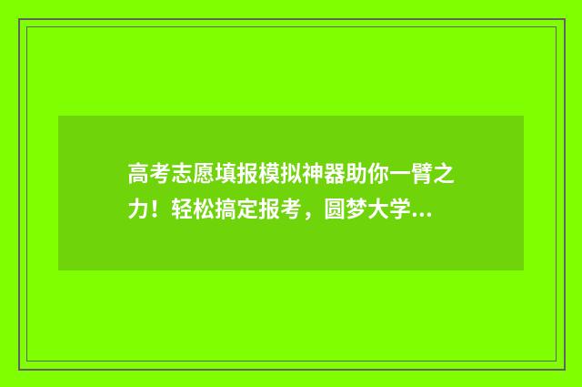 高考志愿填报模拟神器助你一臂之力！轻松搞定报考，圆梦大学殿堂 高考志愿填报模板山西