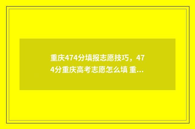 重庆474分填报志愿技巧，474分重庆高考志愿怎么填 重庆467分能考什么大学