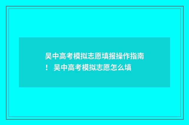吴中高考模拟志愿填报操作指南！ 吴中高考模拟志愿怎么填