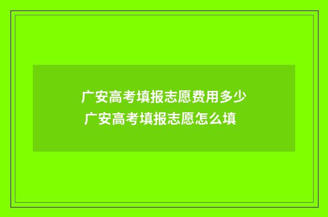 广安高考填报志愿费用多少 广安高考填报志愿怎么填