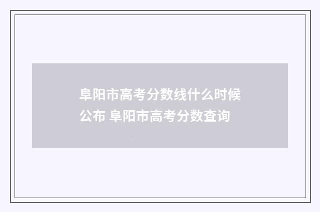 阜阳市高考分数线什么时候公布 阜阳市高考分数查询