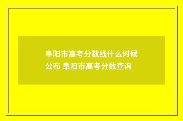 阜阳市高考分数线什么时候公布 阜阳市高考分数查询