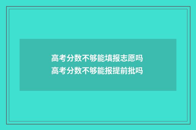 高考分数不够能填报志愿吗 高考分数不够能报提前批吗