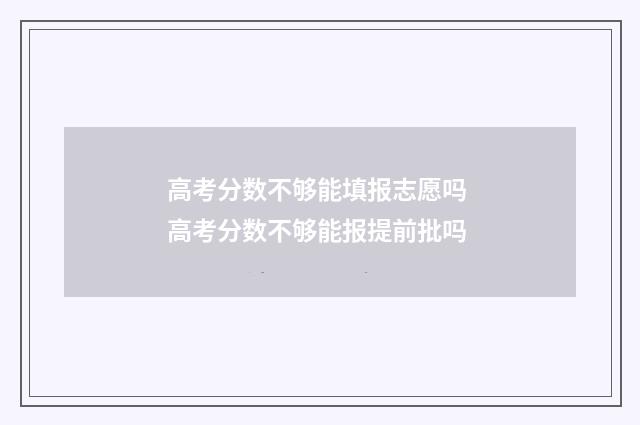 高考分数不够能填报志愿吗 高考分数不够能报提前批吗