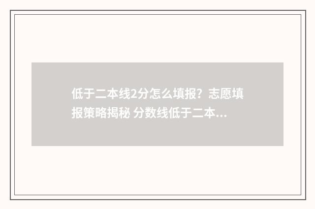 低于二本线2分怎么填报？志愿填报策略揭秘 分数线低于二本二分能报二本吗?