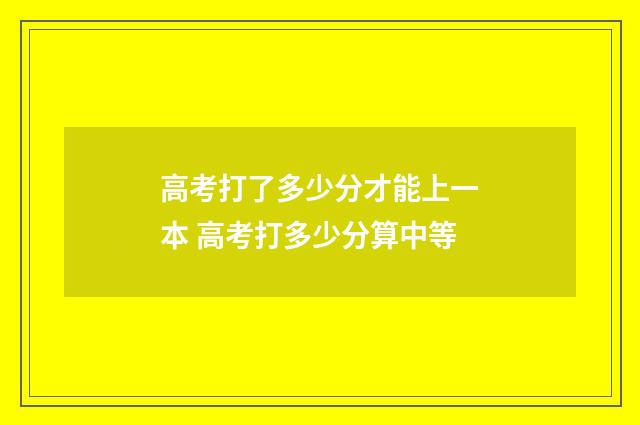 高考打了多少分才能上一本 高考打多少分算中等