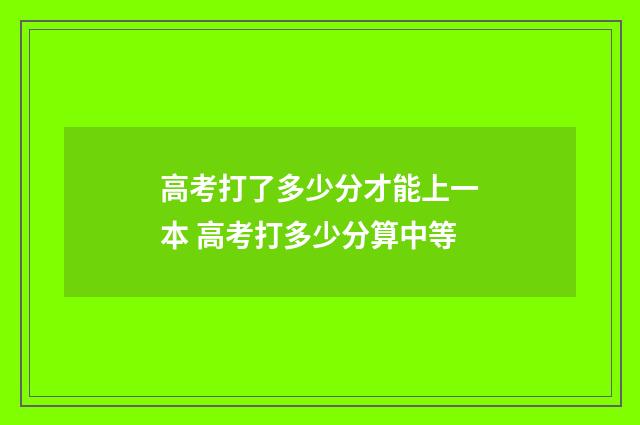 高考打了多少分才能上一本 高考打多少分算中等