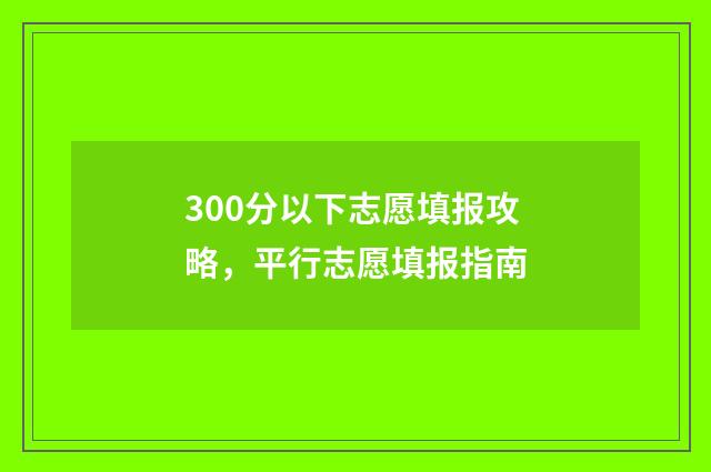 300分以下志愿填报攻略，平行志愿填报指南