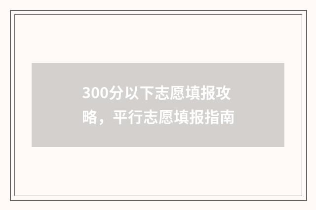 300分以下志愿填报攻略，平行志愿填报指南