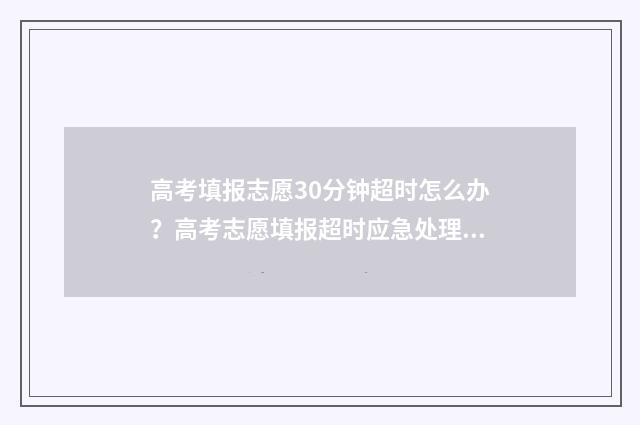 高考填报志愿30分钟超时怎么办？高考志愿填报超时应急处理指南 高考填报志愿30号填好,还是1号填好