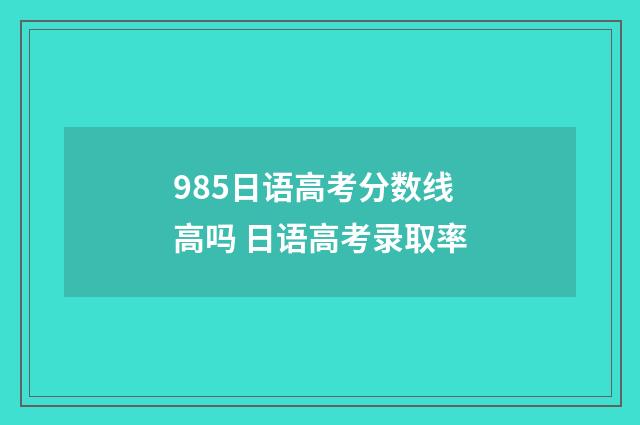 985日语高考分数线高吗 日语高考录取率