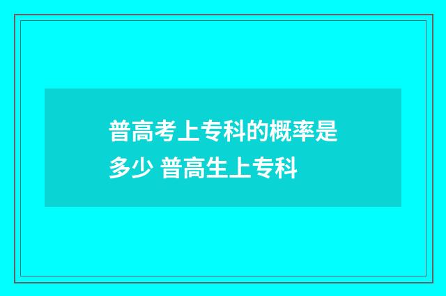 普高考上专科的概率是多少 普高生上专科