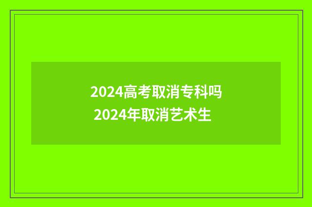 2024高考取消专科吗 2024年取消艺术生