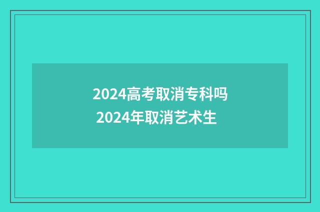 2024高考取消专科吗 2024年取消艺术生