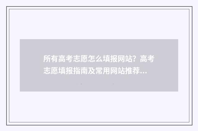 所有高考志愿怎么填报网站？高考志愿填报指南及常用网站推荐 高考志愿怎么填