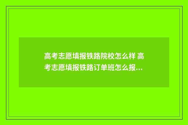 高考志愿填报铁路院校怎么样 高考志愿填报铁路订单班怎么报名
